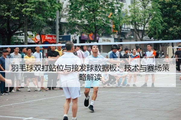 羽毛球双打站位与接发球数据板：技术与赛场策略解读
